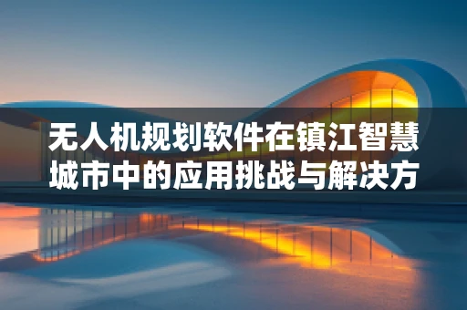 无人机规划软件在镇江智慧城市中的应用挑战与解决方案