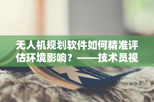无人机规划软件如何精准评估环境影响？——技术员视角的深度探讨