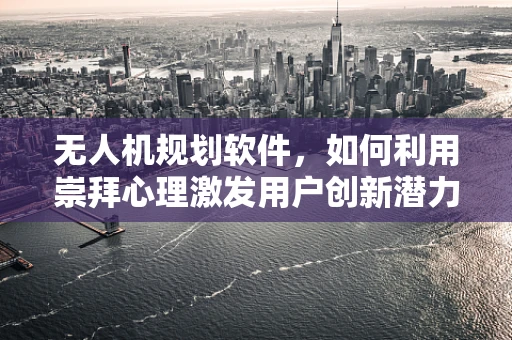 无人机规划软件，如何利用崇拜心理激发用户创新潜力？