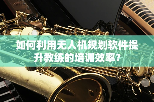 如何利用无人机规划软件提升教练的培训效率？