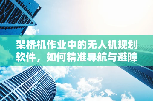 架桥机作业中的无人机规划软件，如何精准导航与避障？