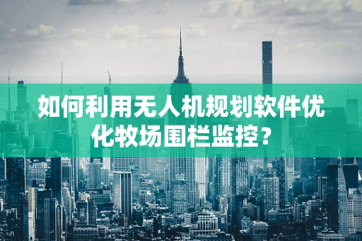 如何利用无人机规划软件优化牧场围栏监控？
