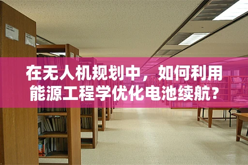 在无人机规划中，如何利用能源工程学优化电池续航？
