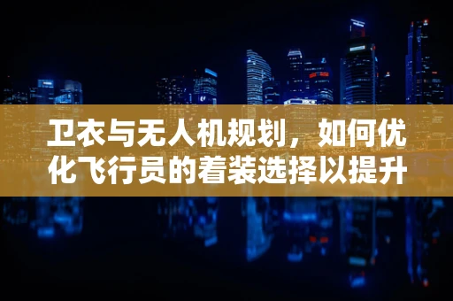 卫衣与无人机规划，如何优化飞行员的着装选择以提升任务效率？