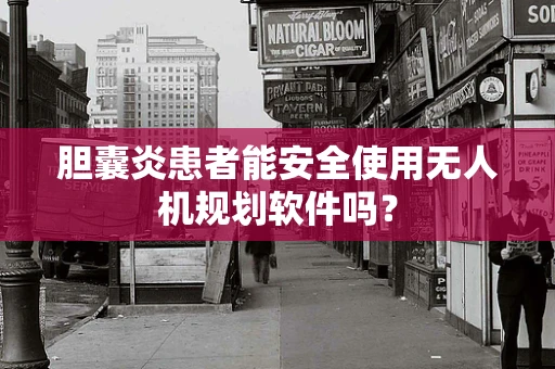 胆囊炎患者能安全使用无人机规划软件吗？