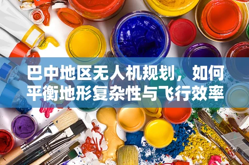 巴中地区无人机规划，如何平衡地形复杂性与飞行效率？