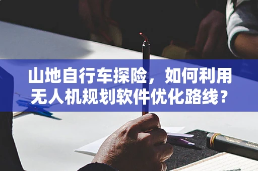山地自行车探险，如何利用无人机规划软件优化路线？