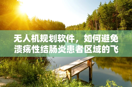 无人机规划软件，如何避免溃疡性结肠炎患者区域的飞行？