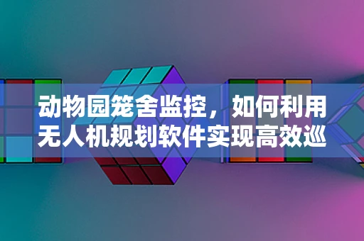 动物园笼舍监控，如何利用无人机规划软件实现高效巡检？