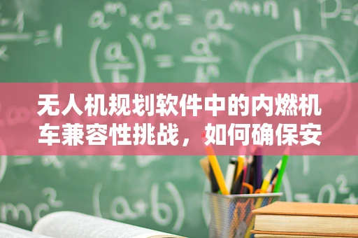 无人机规划软件中的内燃机车兼容性挑战，如何确保安全与效率的双重保障？