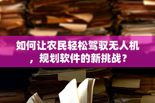 如何让农民轻松驾驭无人机，规划软件的新挑战？
