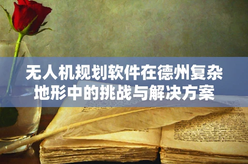 无人机规划软件在德州复杂地形中的挑战与解决方案