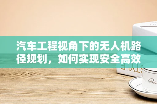 汽车工程视角下的无人机路径规划，如何实现安全高效的协同飞行？
