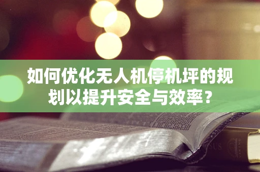 如何优化无人机停机坪的规划以提升安全与效率？
