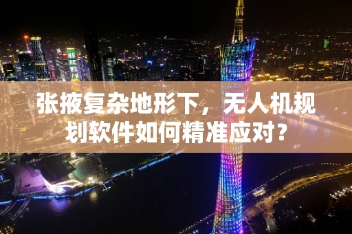 张掖复杂地形下，无人机规划软件如何精准应对？
