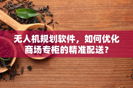无人机规划软件，如何优化商场专柜的精准配送？