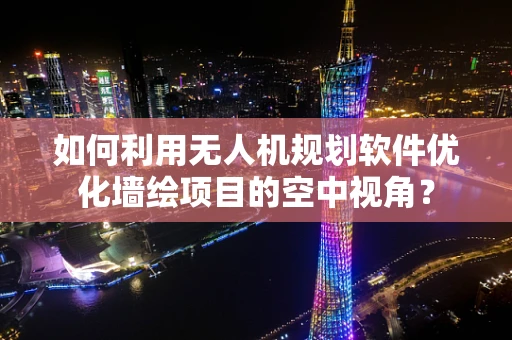 如何利用无人机规划软件优化墙绘项目的空中视角？