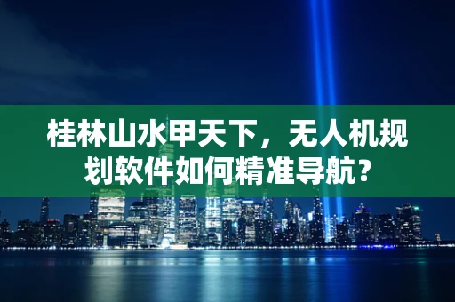 桂林山水甲天下，无人机规划软件如何精准导航？