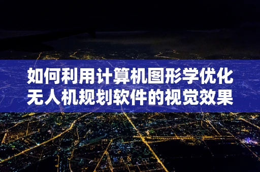 如何利用计算机图形学优化无人机规划软件的视觉效果与路径规划？