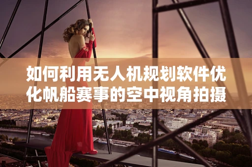 如何利用无人机规划软件优化帆船赛事的空中视角拍摄？