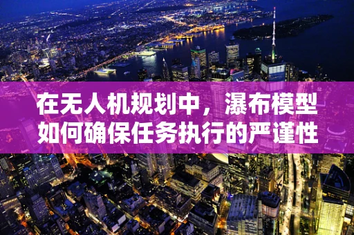 在无人机规划中，瀑布模型如何确保任务执行的严谨性？