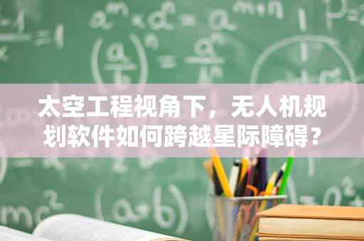 太空工程视角下，无人机规划软件如何跨越星际障碍？