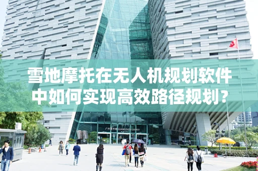 雪地摩托在无人机规划软件中如何实现高效路径规划？