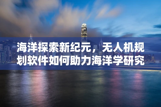 海洋探索新纪元，无人机规划软件如何助力海洋学研究？