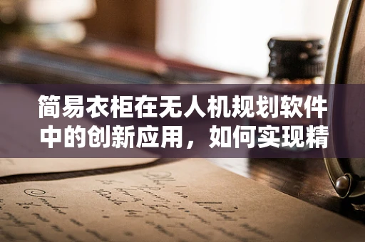 简易衣柜在无人机规划软件中的创新应用，如何实现精准部署与智能管理？