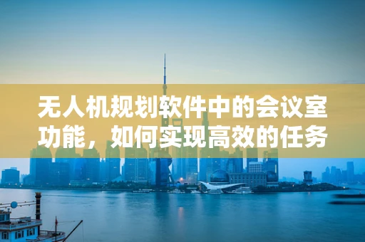 无人机规划软件中的会议室功能，如何实现高效的任务分配与协调？