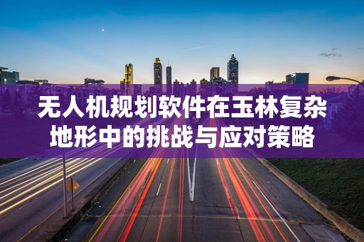无人机规划软件在玉林复杂地形中的挑战与应对策略