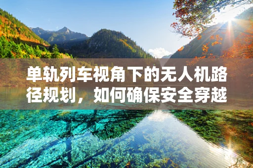 单轨列车视角下的无人机路径规划，如何确保安全穿越？