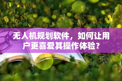 无人机规划软件，如何让用户更喜爱其操作体验？