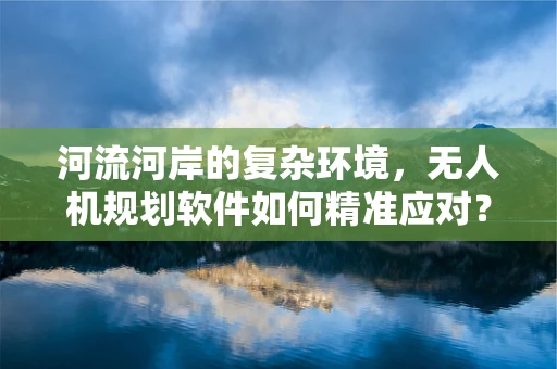 河流河岸的复杂环境，无人机规划软件如何精准应对？