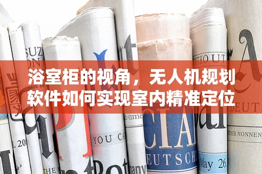 浴室柜的视角，无人机规划软件如何实现室内精准定位？