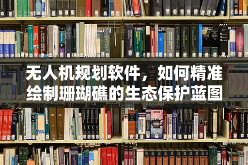 无人机规划软件，如何精准绘制珊瑚礁的生态保护蓝图？