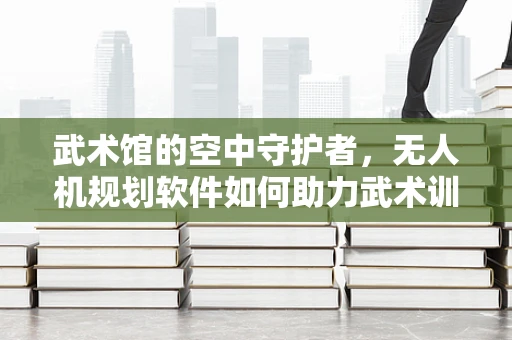 武术馆的空中守护者，无人机规划软件如何助力武术训练安全？