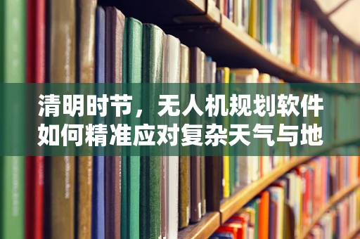 清明时节，无人机规划软件如何精准应对复杂天气与地形挑战？
