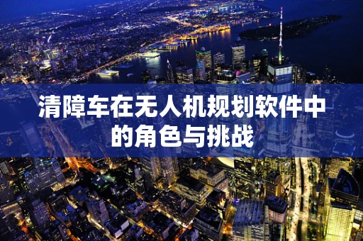 清障车在无人机规划软件中的角色与挑战