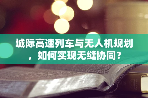 城际高速列车与无人机规划，如何实现无缝协同？