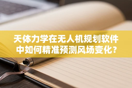 天体力学在无人机规划软件中如何精准预测风场变化？