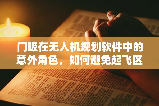 门吸在无人机规划软件中的意外角色，如何避免起飞区的隐形障碍？