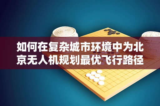 如何在复杂城市环境中为北京无人机规划最优飞行路径？