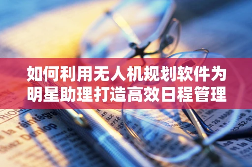 如何利用无人机规划软件为明星助理打造高效日程管理新方案？