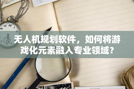 无人机规划软件，如何将游戏化元素融入专业领域？