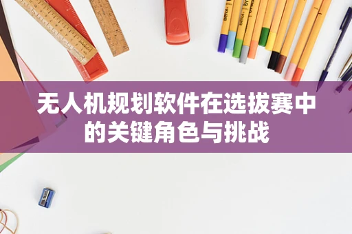 无人机规划软件在选拔赛中的关键角色与挑战