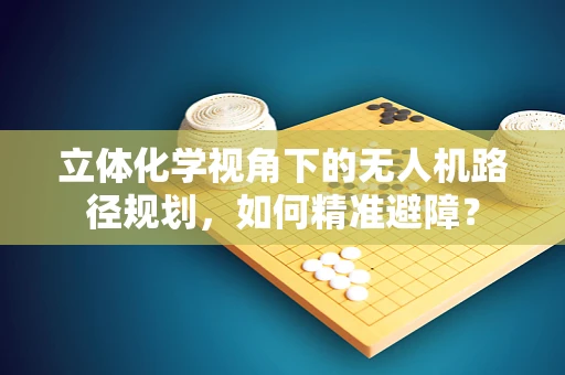 立体化学视角下的无人机路径规划，如何精准避障？