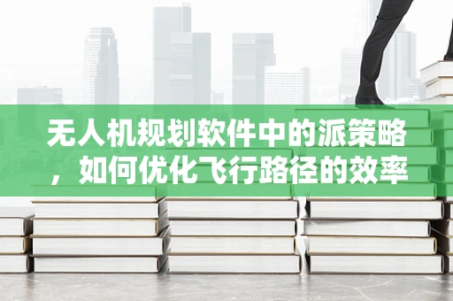 无人机规划软件中的派策略，如何优化飞行路径的效率与安全性？