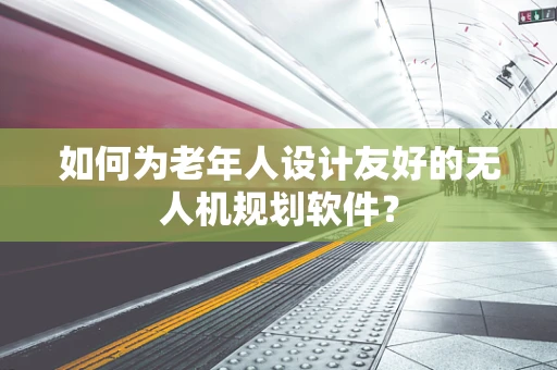 如何为老年人设计友好的无人机规划软件？