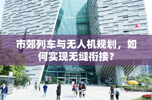 市郊列车与无人机规划，如何实现无缝衔接？